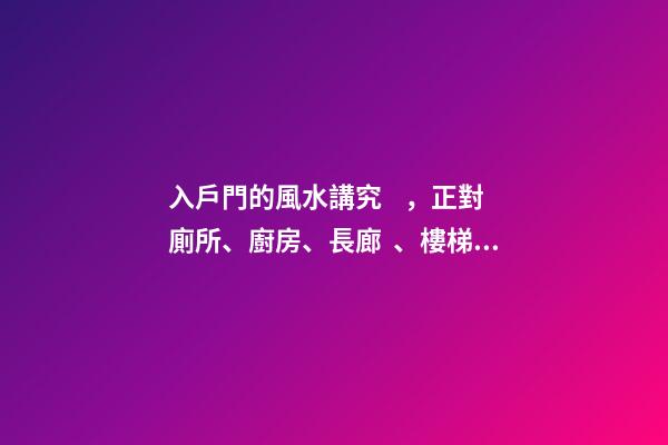 入戶門的風水講究，正對廁所、廚房、長廊、樓梯都不利